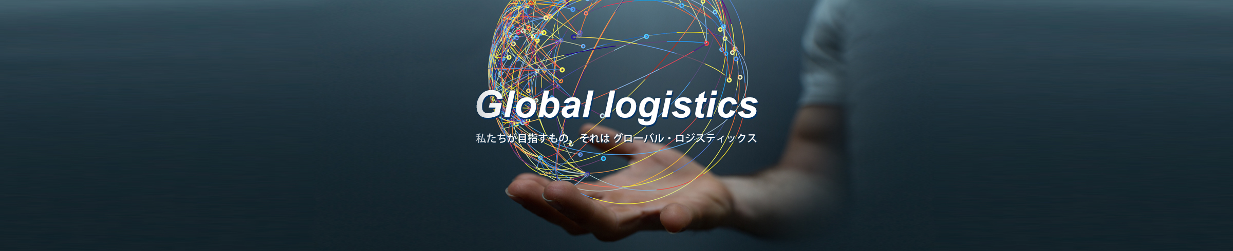 Global logistics 私たちが目指すもの、それは グローバル・ロジスティックス